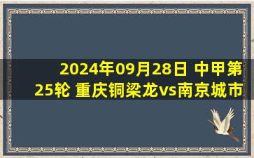 2024年09月28日 中甲第25轮 重庆铜梁龙vs南京城市 全场录像